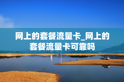 网上的套餐流量卡_网上的套餐流量卡可靠吗