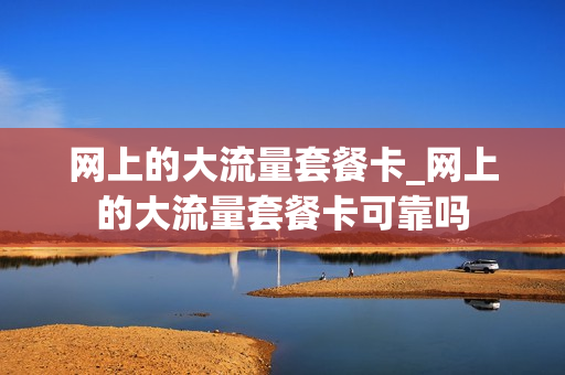 网上的大流量套餐卡_网上的大流量套餐卡可靠吗
