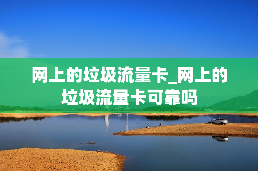 网上的垃圾流量卡_网上的垃圾流量卡可靠吗