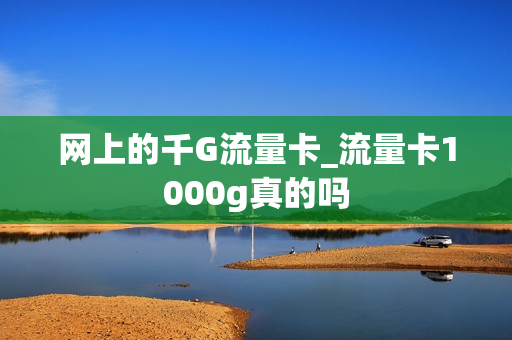 网上的千G流量卡_流量卡1000g真的吗