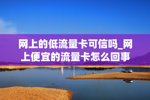 网上的低流量卡可信吗_网上便宜的流量卡怎么回事