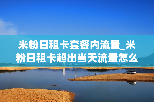 米粉日租卡套餐内流量_米粉日租卡超出当天流量怎么收费