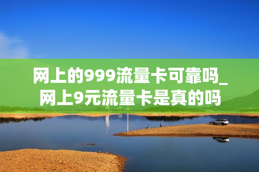 网上的999流量卡可靠吗_网上9元流量卡是真的吗