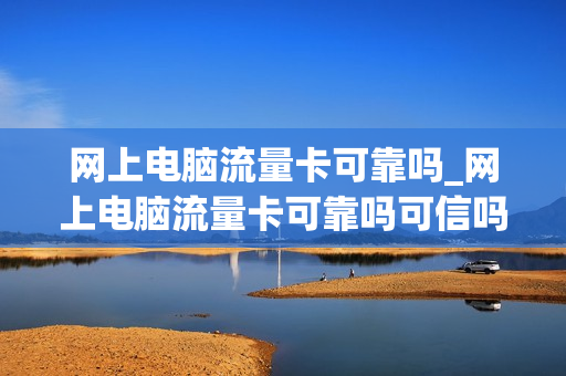 网上电脑流量卡可靠吗_网上电脑流量卡可靠吗可信吗