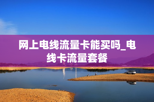 网上电线流量卡能买吗_电线卡流量套餐