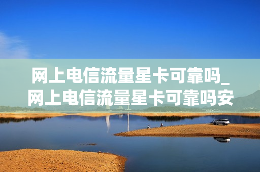 网上电信流量星卡可靠吗_网上电信流量星卡可靠吗安全吗