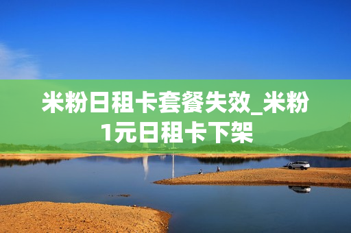 米粉日租卡套餐失效_米粉1元日租卡下架