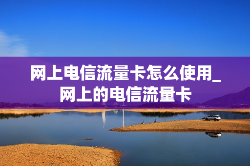 网上电信流量卡怎么使用_网上的电信流量卡