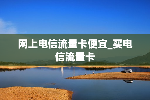 网上电信流量卡便宜_买电信流量卡