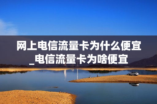 网上电信流量卡为什么便宜_电信流量卡为啥便宜
