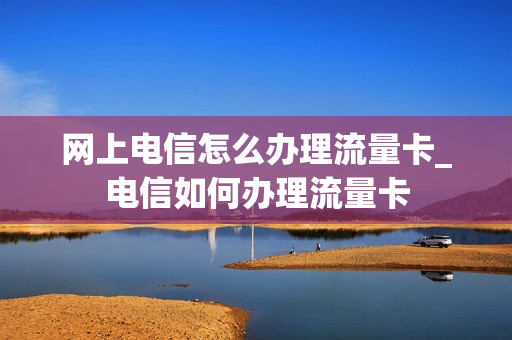 网上电信怎么办理流量卡_电信如何办理流量卡