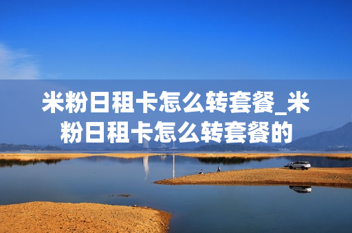 米粉日租卡怎么转套餐_米粉日租卡怎么转套餐的