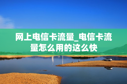 网上电信卡流量_电信卡流量怎么用的这么快