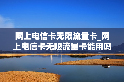 网上电信卡无限流量卡_网上电信卡无限流量卡能用吗
