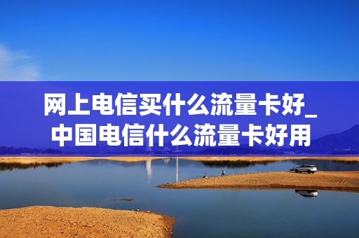 网上电信买什么流量卡好_中国电信什么流量卡好用