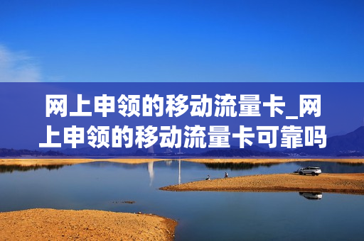 网上申领的移动流量卡_网上申领的移动流量卡可靠吗