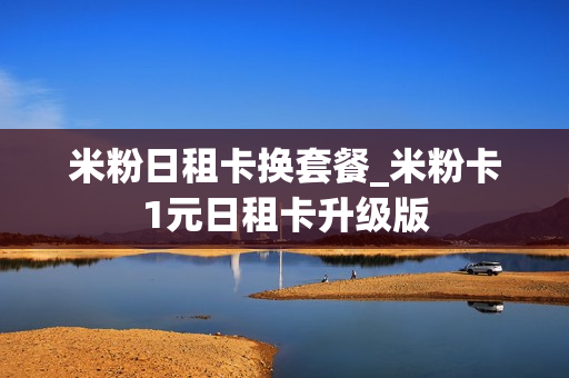 米粉日租卡换套餐_米粉卡1元日租卡升级版