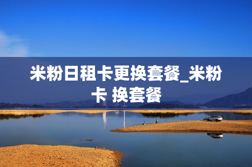 米粉日租卡更换套餐_米粉卡 换套餐