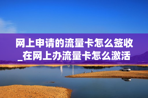 网上申请的流量卡怎么签收_在网上办流量卡怎么激活