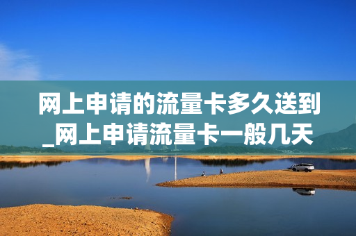 网上申请的流量卡多久送到_网上申请流量卡一般几天到达