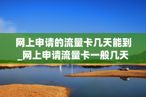 网上申请的流量卡几天能到_网上申请流量卡一般几天到达