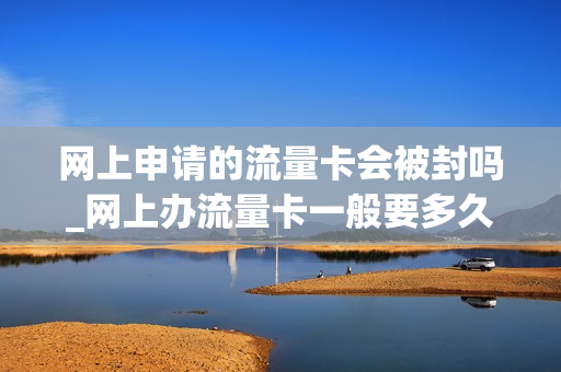网上申请的流量卡会被封吗_网上办流量卡一般要多久才能到