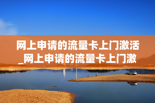 网上申请的流量卡上门激活_网上申请的流量卡上门激活要钱吗