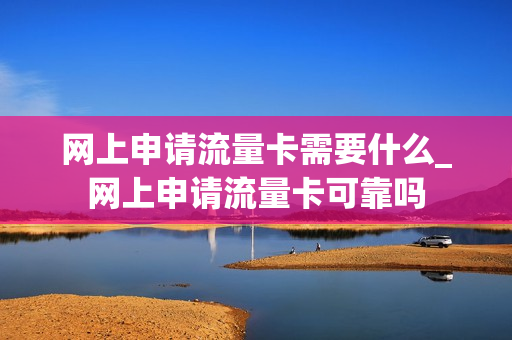网上申请流量卡需要什么_网上申请流量卡可靠吗