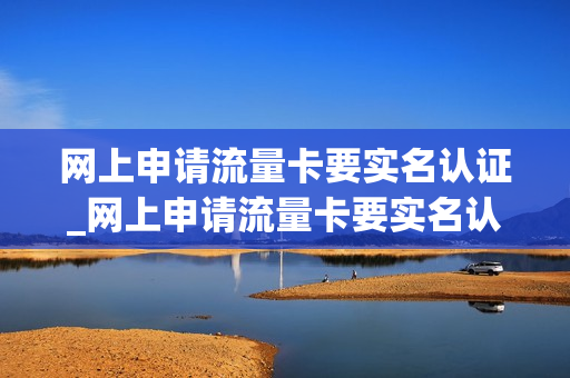 网上申请流量卡要实名认证_网上申请流量卡要实名认证吗