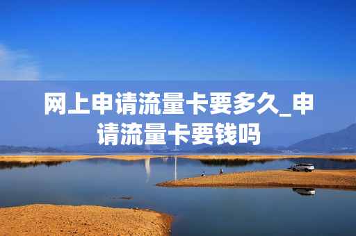 网上申请流量卡要多久_申请流量卡要钱吗