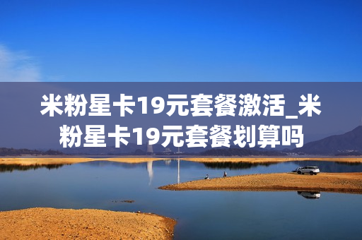 米粉星卡19元套餐激活_米粉星卡19元套餐划算吗