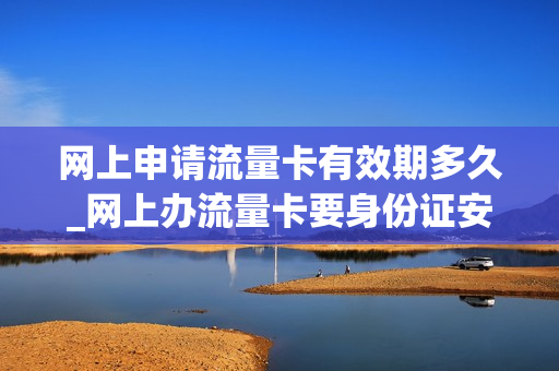 网上申请流量卡有效期多久_网上办流量卡要身份证安全吗