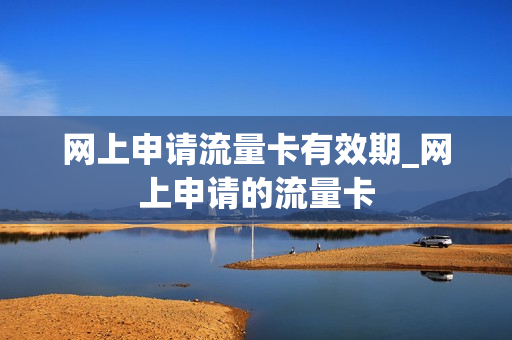 网上申请流量卡有效期_网上申请的流量卡