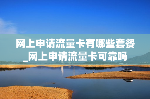 网上申请流量卡有哪些套餐_网上申请流量卡可靠吗