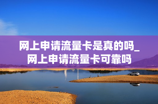 网上申请流量卡是真的吗_网上申请流量卡可靠吗