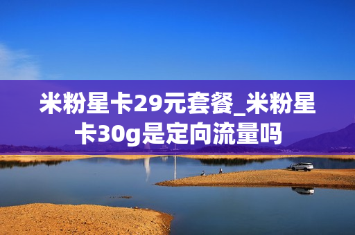 米粉星卡29元套餐_米粉星卡30g是定向流量吗