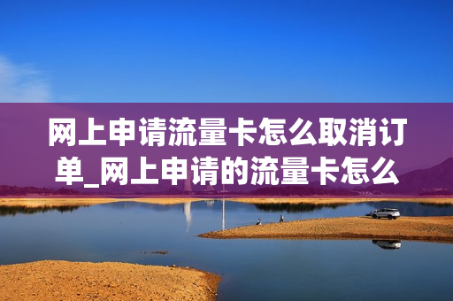 网上申请流量卡怎么取消订单_网上申请的流量卡怎么取消