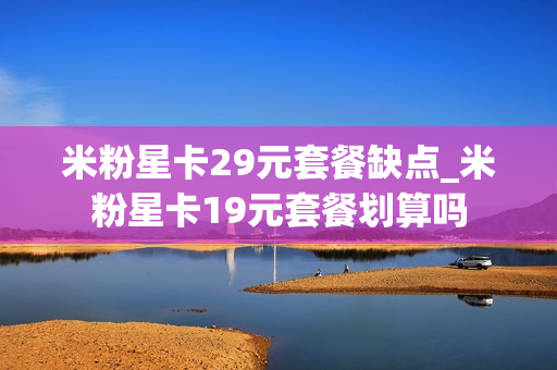 米粉星卡29元套餐缺点_米粉星卡19元套餐划算吗