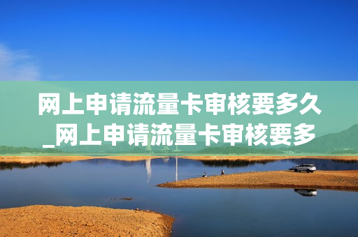 网上申请流量卡审核要多久_网上申请流量卡审核要多久时间
