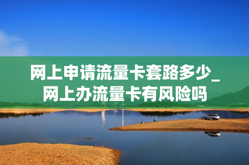网上申请流量卡套路多少_网上办流量卡有风险吗