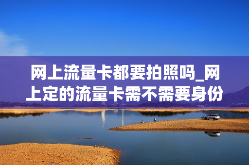 网上流量卡都要拍照吗_网上定的流量卡需不需要身份证