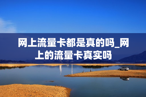 网上流量卡都是真的吗_网上的流量卡真实吗