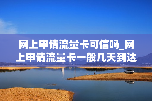 网上申请流量卡可信吗_网上申请流量卡一般几天到达