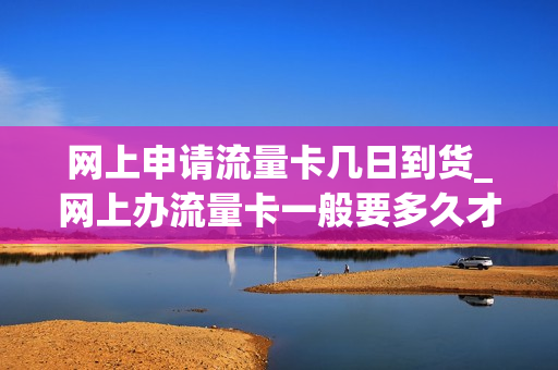 网上申请流量卡几日到货_网上办流量卡一般要多久才能到