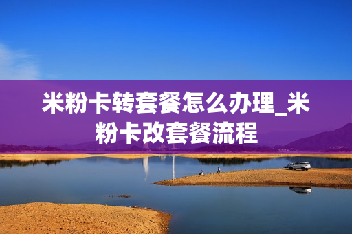 米粉卡转套餐怎么办理_米粉卡改套餐流程