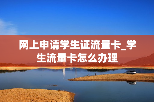 网上申请学生证流量卡_学生流量卡怎么办理