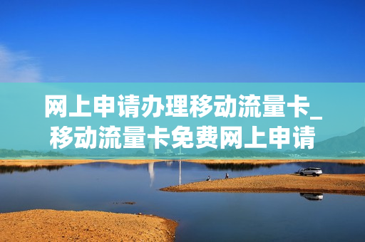 网上申请办理移动流量卡_移动流量卡免费网上申请