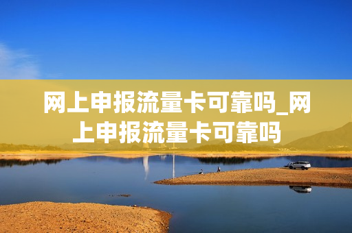 网上申报流量卡可靠吗_网上申报流量卡可靠吗
