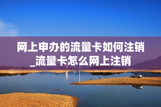 网上申办的流量卡如何注销_流量卡怎么网上注销