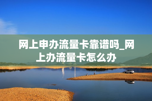 网上申办流量卡靠谱吗_网上办流量卡怎么办